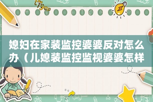 媳婦在家裝監(jiān)控婆婆反對怎么辦（兒媳裝監(jiān)控監(jiān)視婆婆怎樣解決）