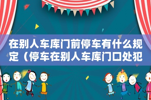 在別人車庫門前停車有什么規(guī)定（停車在別人車庫門口處犯什么法）