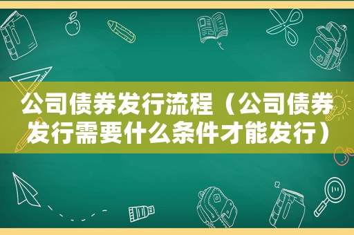 公司債券發(fā)行流程（公司債券發(fā)行需要什么條件才能發(fā)行）