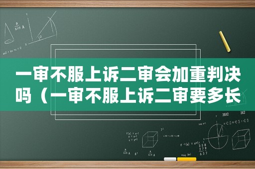 一審不服上訴二審會加重判決嗎（一審不服上訴二審要多長時間）