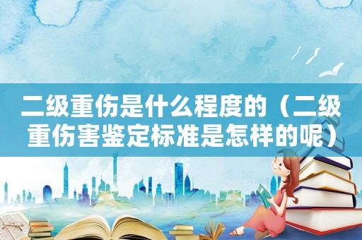 二級重傷是什么程度的（二級重傷害鑒定標準是怎樣的呢）