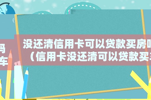 沒還清信用卡可以貸款買房嗎（信用卡沒還清可以貸款買車嗎現(xiàn)在）