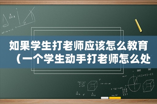 如果學(xué)生打老師應(yīng)該怎么教育（一個學(xué)生動手打老師怎么處理）