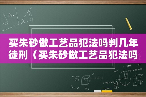 買(mǎi)朱砂做工藝品犯法嗎判幾年徒刑（買(mǎi)朱砂做工藝品犯法嗎判幾年）