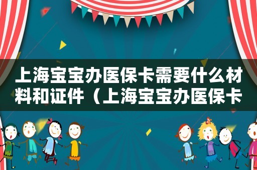 上海寶寶辦醫(yī)保卡需要什么材料和證件（上海寶寶辦醫(yī)保卡需要什么材料）