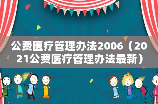 公費醫(yī)療管理辦法2006（2021公費醫(yī)療管理辦法最新）
