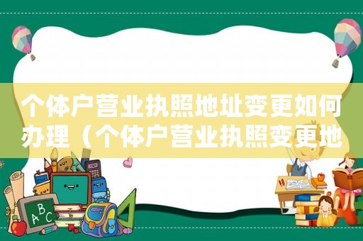 個(gè)體戶營(yíng)業(yè)執(zhí)照地址變更如何辦理（個(gè)體戶營(yíng)業(yè)執(zhí)照變更地址怎么弄）
