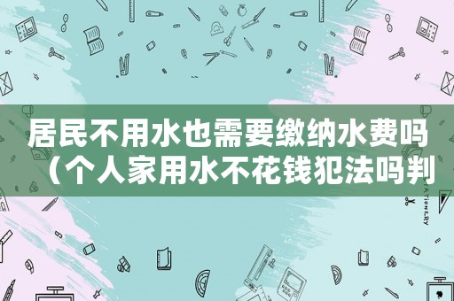 居民不用水也需要繳納水費(fèi)嗎（個(gè)人家用水不花錢犯法嗎判幾年）