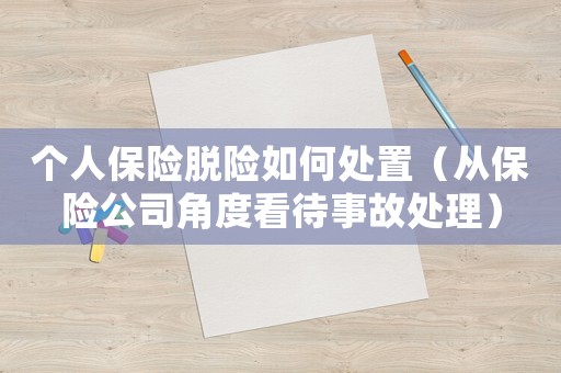 個(gè)人保險(xiǎn)脫險(xiǎn)如何處置（從保險(xiǎn)公司角度看待事故處理）