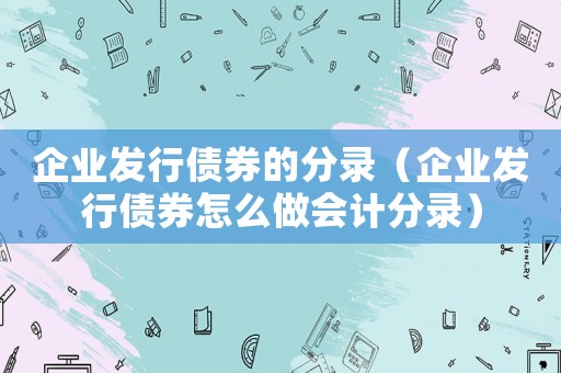 企業(yè)發(fā)行債券的分錄（企業(yè)發(fā)行債券怎么做會計分錄）