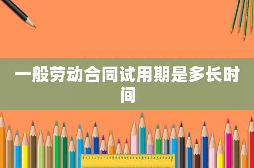 一般勞動(dòng)合同試用期是多長(zhǎng)時(shí)間