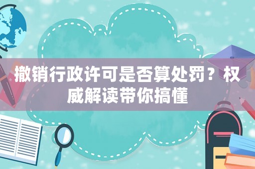 撤銷行政許可是否算處罰？權(quán)威解讀帶你搞懂