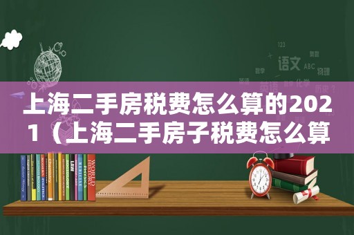 上海二手房稅費怎么算的2021（上海二手房子稅費怎么算2021）