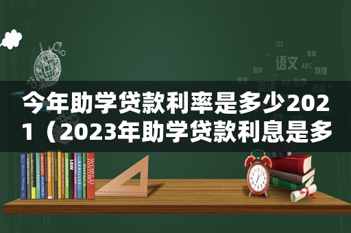 今年助學貸款利率是多少2021（2023年助學貸款利息是多少）
