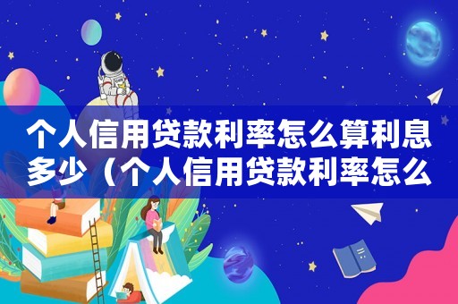 個(gè)人信用貸款利率怎么算利息多少（個(gè)人信用貸款利率怎么算利息）