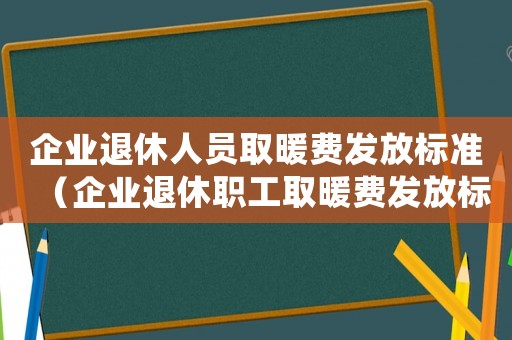 企業(yè)退休人員取暖費發(fā)放標準（企業(yè)退休職工取暖費發(fā)放標準）