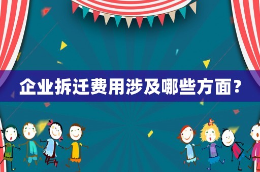 企業(yè)拆遷費(fèi)用涉及哪些方面？