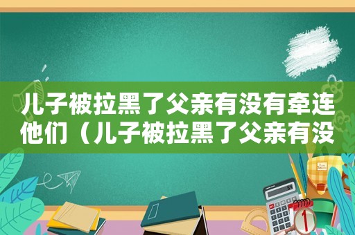兒子被拉黑了父親有沒(méi)有牽連他們（兒子被拉黑了父親有沒(méi)有牽連）