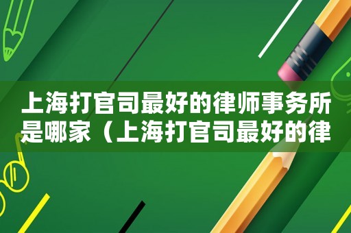 上海打官司最好的律師事務所是哪家（上海打官司最好的律師事務所）
