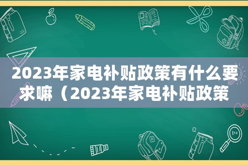 2023年家電補(bǔ)貼政策有什么要求嘛（2023年家電補(bǔ)貼政策有什么要求）