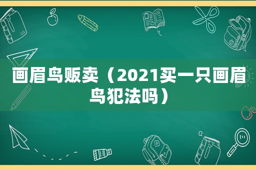 畫(huà)眉鳥(niǎo)販賣（2021買(mǎi)一只畫(huà)眉鳥(niǎo)犯法嗎）