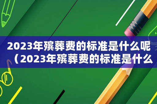 2023年殯葬費(fèi)的標(biāo)準(zhǔn)是什么呢（2023年殯葬費(fèi)的標(biāo)準(zhǔn)是什么呢）