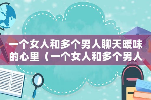 一個(gè)女人和多個(gè)男人聊天暖味的心里（一個(gè)女人和多個(gè)男人曖昧是什么樣的人）