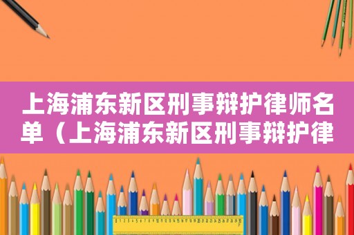 上海浦東新區(qū)刑事辯護(hù)律師名單（上海浦東新區(qū)刑事辯護(hù)律師）