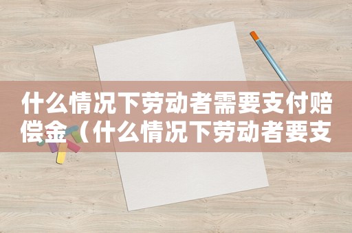什么情況下勞動(dòng)者需要支付賠償金（什么情況下勞動(dòng)者要支付違約金）