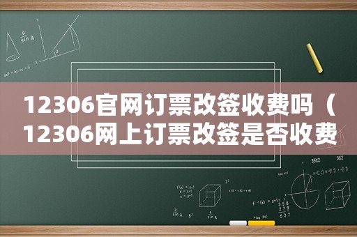 12306官網(wǎng)訂票改簽收費(fèi)嗎（12306網(wǎng)上訂票改簽是否收費(fèi)）