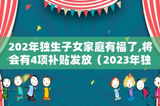202年獨生子女家庭有福了,將會有4項補貼發(fā)放（2023年獨生子女證補貼政策）