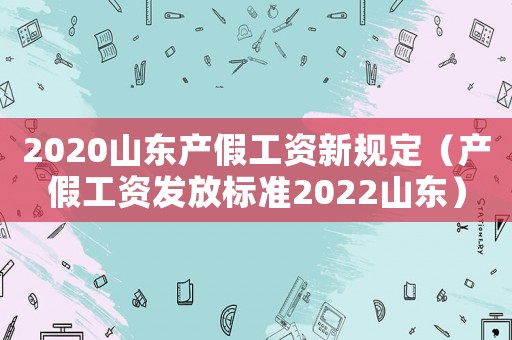 2020山東產(chǎn)假工資新規(guī)定（產(chǎn)假工資發(fā)放標(biāo)準2022山東）