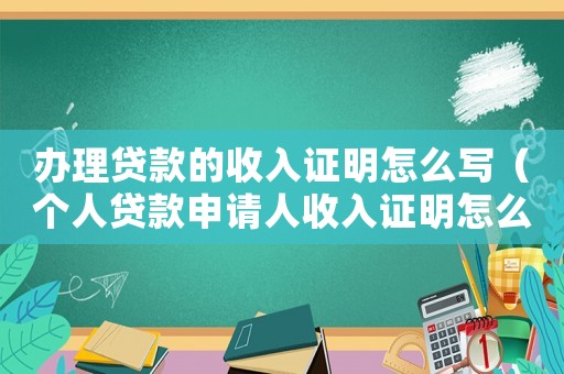 辦理貸款的收入證明怎么寫（個人貸款申請人收入證明怎么寫）