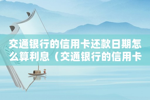 交通銀行的信用卡還款日期怎么算利息（交通銀行的信用卡還款日期怎么算）