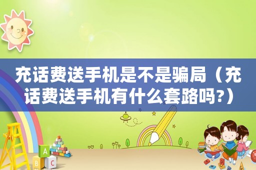 充話費(fèi)送手機(jī)是不是騙局（充話費(fèi)送手機(jī)有什么套路嗎?）