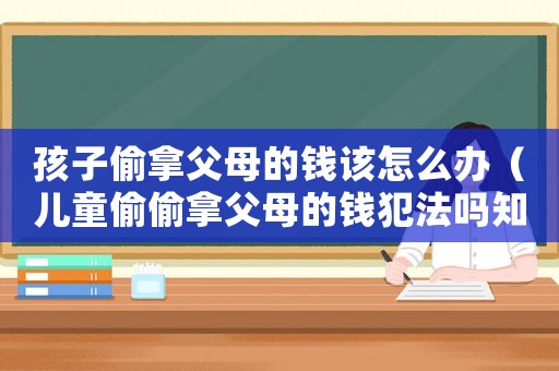 孩子偷拿父母的錢(qián)該怎么辦（兒童偷偷拿父母的錢(qián)犯法嗎知乎）