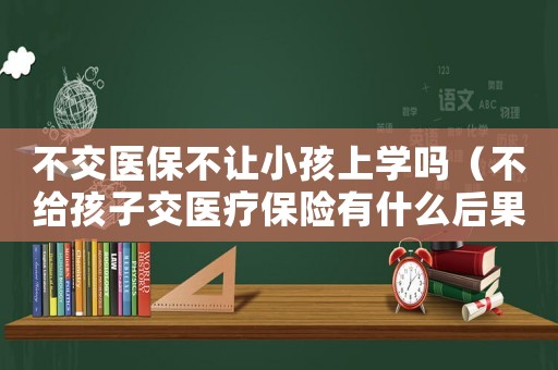 不交醫(yī)保不讓小孩上學(xué)嗎（不給孩子交醫(yī)療保險有什么后果）
