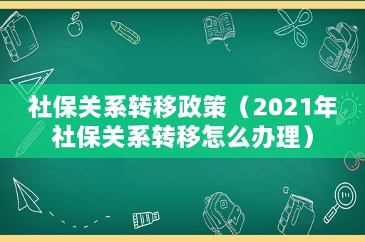 社保關(guān)系轉(zhuǎn)移政策（2021年社保關(guān)系轉(zhuǎn)移怎么辦理）