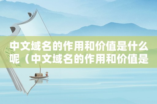 中文域名的作用和價(jià)值是什么呢（中文域名的作用和價(jià)值是什么?）