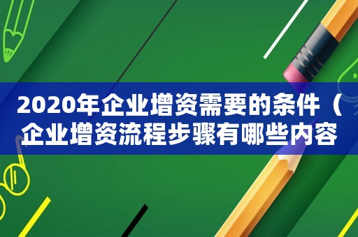 2020年企業(yè)增資需要的條件（企業(yè)增資流程步驟有哪些內(nèi)容）