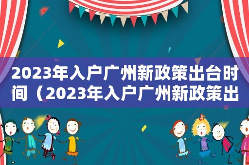 2023年入戶廣州新政策出臺(tái)時(shí)間（2023年入戶廣州新政策出臺(tái)）