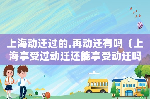 上海動遷過的,再動遷有嗎（上海享受過動遷還能享受動遷嗎現(xiàn)在）