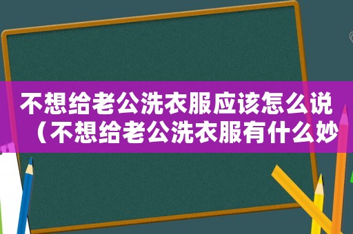 不想給老公洗衣服應(yīng)該怎么說(shuō)（不想給老公洗衣服有什么妙招）