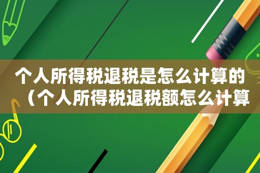 個(gè)人所得稅退稅是怎么計(jì)算的（個(gè)人所得稅退稅額怎么計(jì)算出來的）