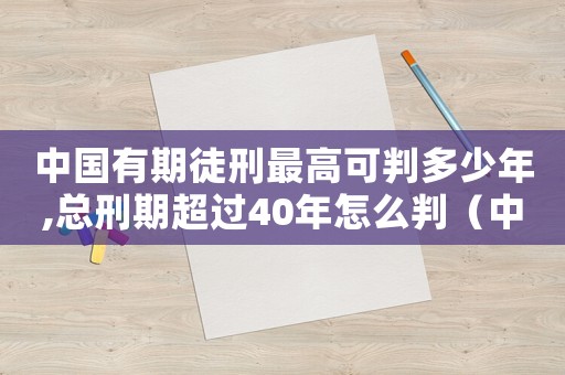 中國(guó)有期徒刑最高可判多少年,總刑期超過40年怎么判（中國(guó)有期徒刑最高可判多少年）