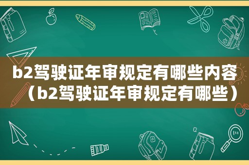 b2駕駛證年審規(guī)定有哪些內容（b2駕駛證年審規(guī)定有哪些）