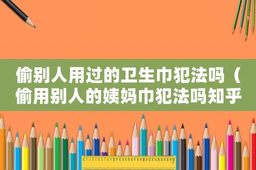 偷別人用過的衛(wèi)生巾犯法嗎（偷用別人的姨媽巾犯法嗎知乎）