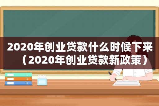 2020年創(chuàng)業(yè)貸款什么時(shí)候下來（2020年創(chuàng)業(yè)貸款新政策）