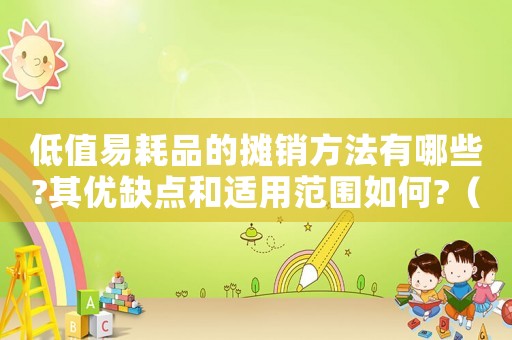 低值易耗品的攤銷方法有哪些?其優(yōu)缺點(diǎn)和適用范圍如何?（低值易耗品可以用哪些攤銷法計(jì)算）