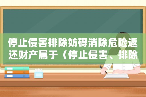 停止侵害排除妨礙消除危險返還財產(chǎn)屬于（停止侵害、排除妨礙、消除危險）